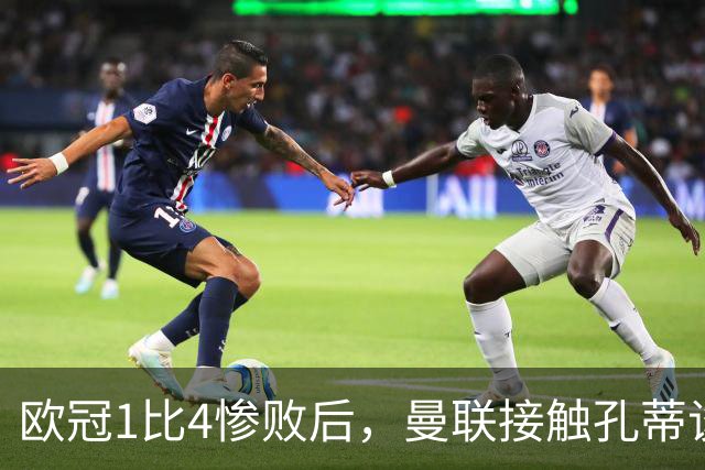 欧冠1比4惨败后，曼联接触孔蒂谈执教条件