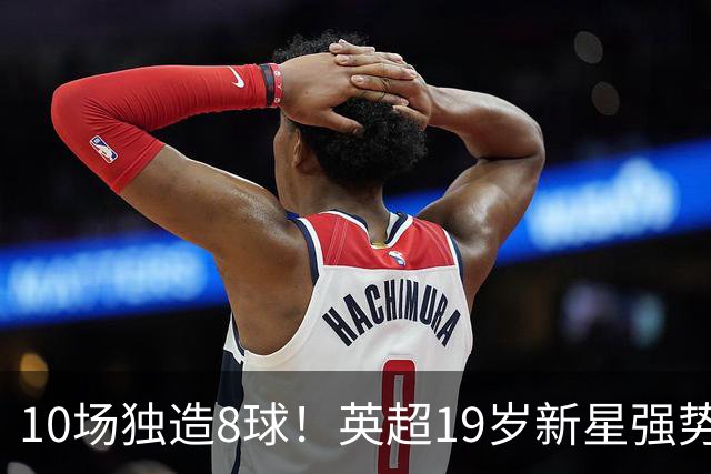 10场独造8球！英超19岁新星强势崛起 连破曼联枪手大门