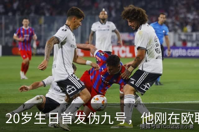 20岁生日首发伪九号，他刚在欧联上演帽子戏法